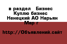  в раздел : Бизнес » Куплю бизнес . Ненецкий АО,Нарьян-Мар г.